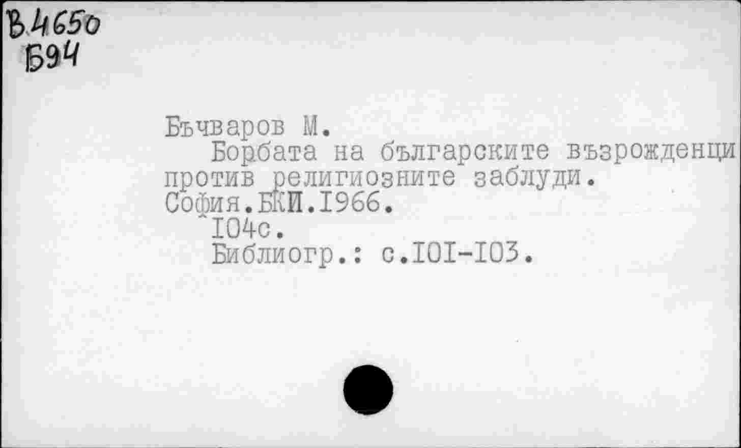 ﻿№
Бъчваров М.
Борбата на българските възрожденци против религиозните заблуди.
София.БКИ.1966.
'104с.
Библиогр.: с.101-103.